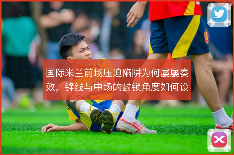 国际米兰前场压迫陷阱为何屡屡奏效，锋线与中场的封锁角度如何设计