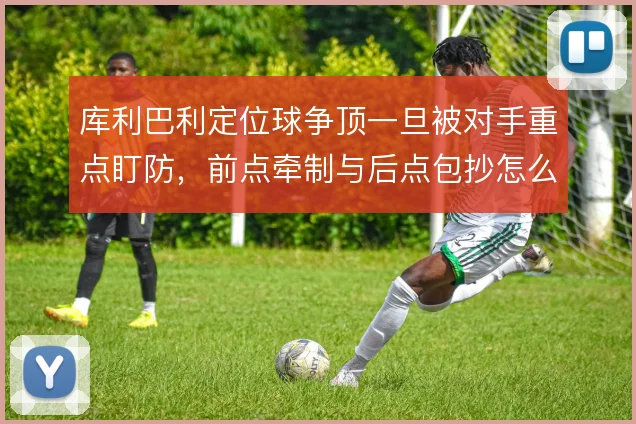 库利巴利定位球争顶一旦被对手重点盯防，前点牵制与后点包抄怎么选