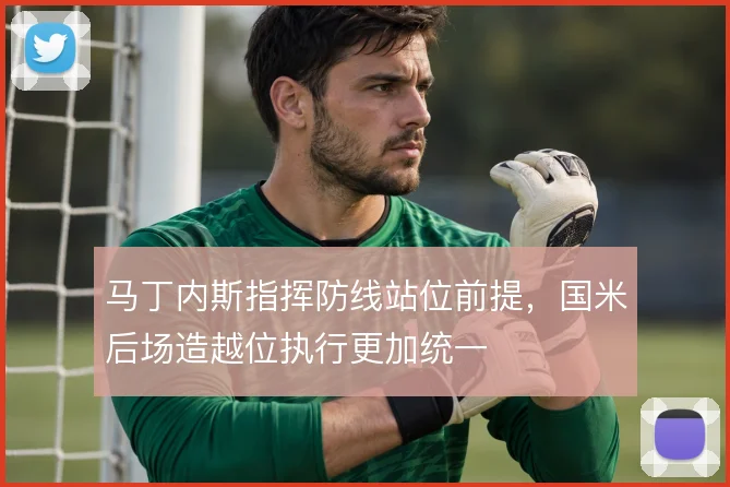 马丁内斯指挥防线站位前提，国米后场造越位执行更加统一