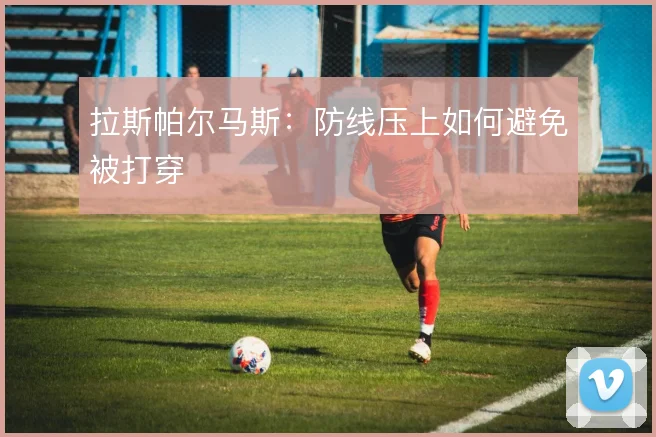 拉斯帕尔马斯:防线压上如何避免被打穿