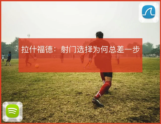 拉什福德:射门选择为何总差一步