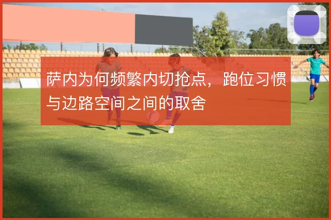 萨内为何频繁内切抢点,跑位习惯与边路空间之间的取舍