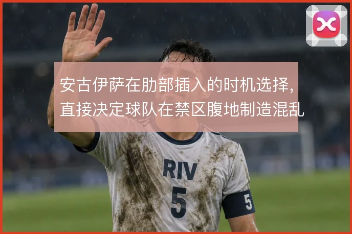 安古伊萨在肋部插入的时机选择,直接决定球队在禁区腹地制造混乱的效率