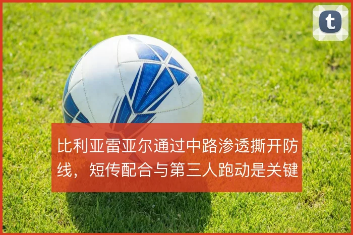 比利亚雷亚尔通过中路渗透撕开防线,短传配合与第三人跑动是关键