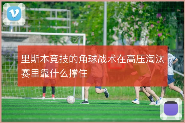 里斯本竞技的角球战术在高压淘汰赛里靠什么撑住