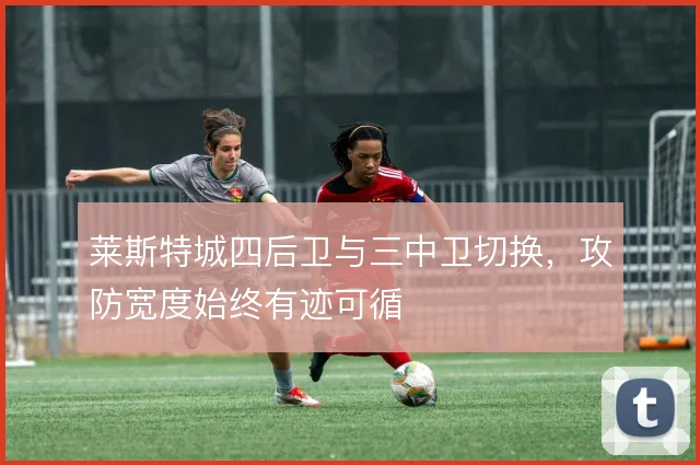 莱斯特城四后卫与三中卫切换，攻防宽度始终有迹可循