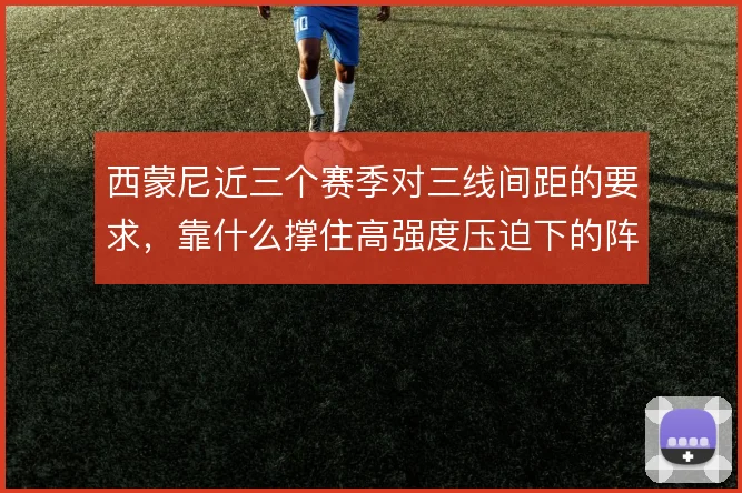 西蒙尼近三个赛季对三线间距的要求，靠什么撑住高强度压迫下的阵型完整