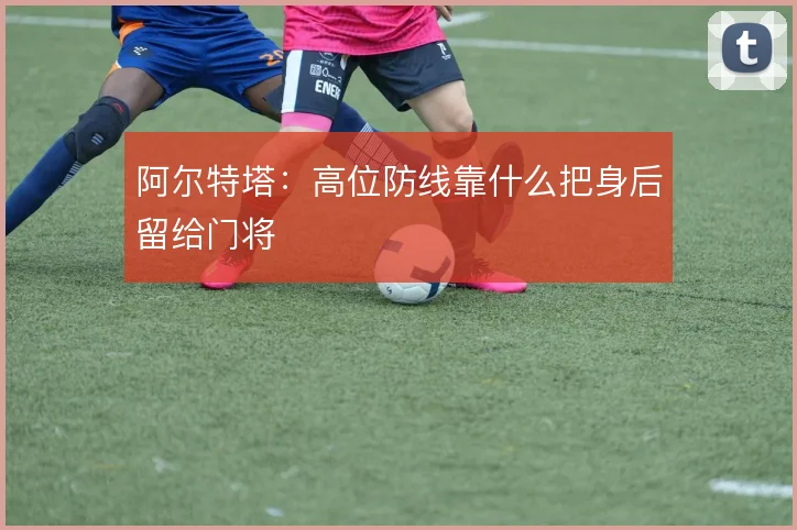 阿尔特塔:高位防线靠什么把身后留给门将