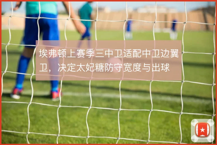 埃弗顿上赛季三中卫适配中卫边翼卫，决定太妃糖防守宽度与出球