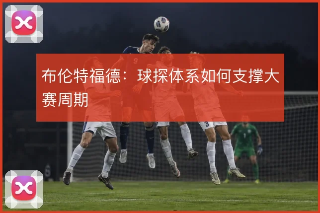 布伦特福德:球探体系如何支撑大赛周期