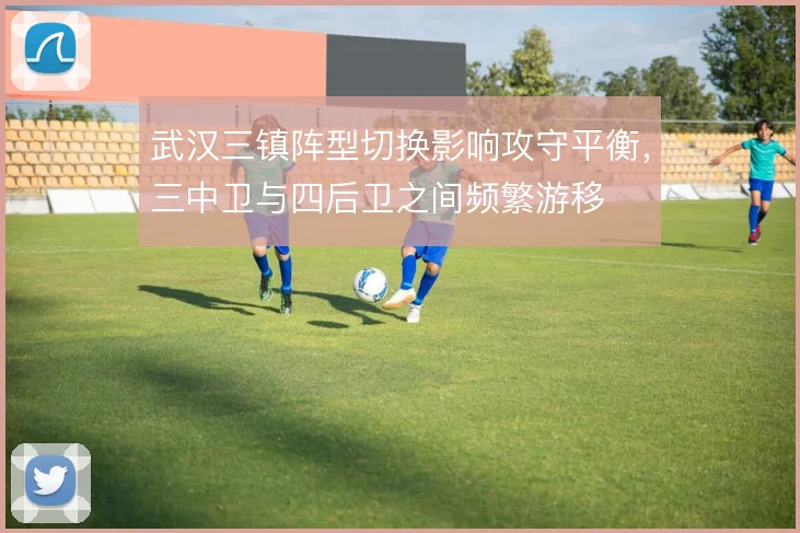 武汉三镇阵型切换影响攻守平衡，三中卫与四后卫之间频繁游移
