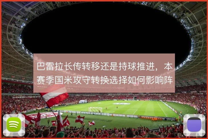 巴雷拉长传转移还是持球推进，本赛季国米攻守转换选择如何影响阵型弹性