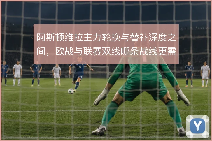 阿斯顿维拉主力轮换与替补深度之间,欧战与联赛双线哪条战线更需倾斜