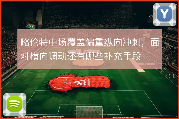 略伦特中场覆盖偏重纵向冲刺，面对横向调动还有哪些补充手段