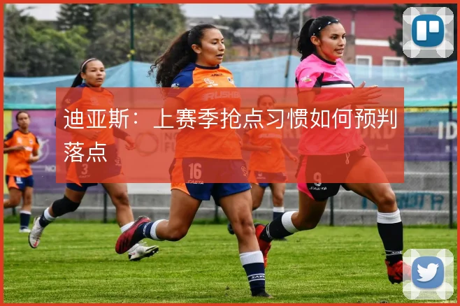 迪亚斯:上赛季抢点习惯如何预判落点