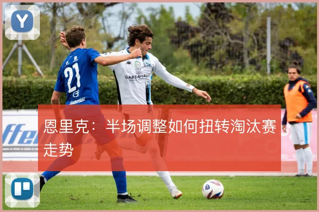 恩里克:半场调整如何扭转淘汰赛走势