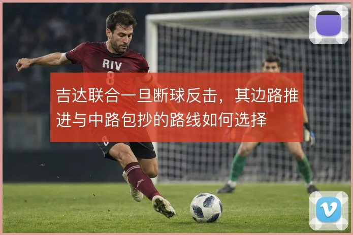 吉达联合一旦断球反击,其边路推进与中路包抄的路线如何选择