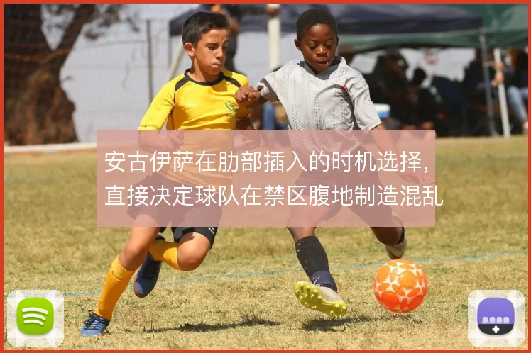 安古伊萨在肋部插入的时机选择，直接决定球队在禁区腹地制造混乱的效率