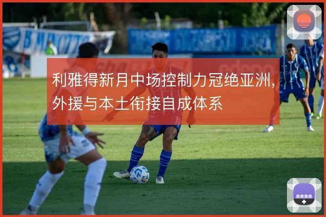 利雅得新月中场控制力冠绝亚洲，外援与本土衔接自成体系