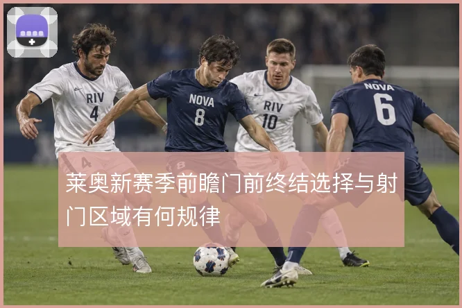 莱奥新赛季前瞻门前终结选择与射门区域有何规律
