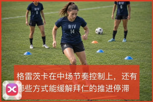 格雷茨卡在中场节奏控制上，还有哪些方式能缓解拜仁的推进停滞