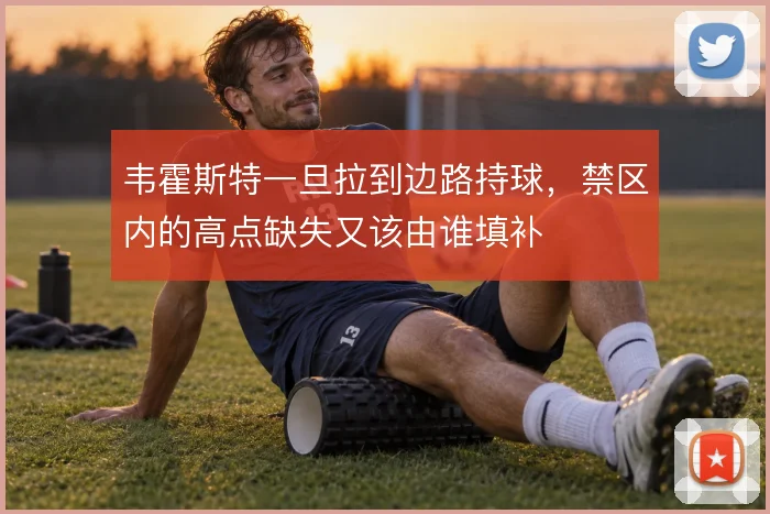 韦霍斯特一旦拉到边路持球,禁区内的高点缺失又该由谁填补