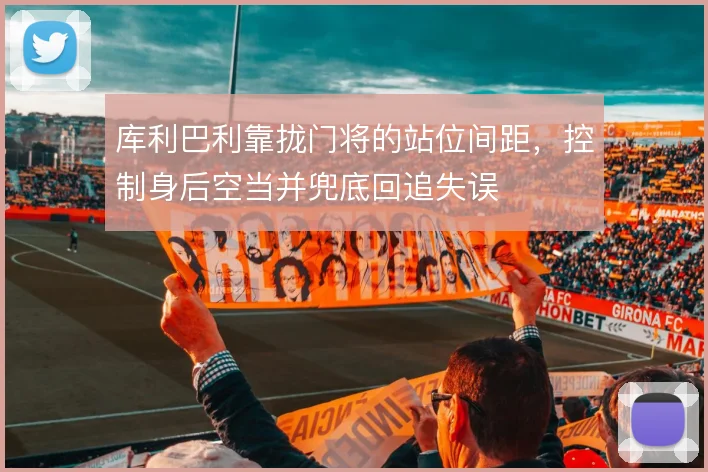 库利巴利靠拢门将的站位间距,控制身后空当并兜底回追失误