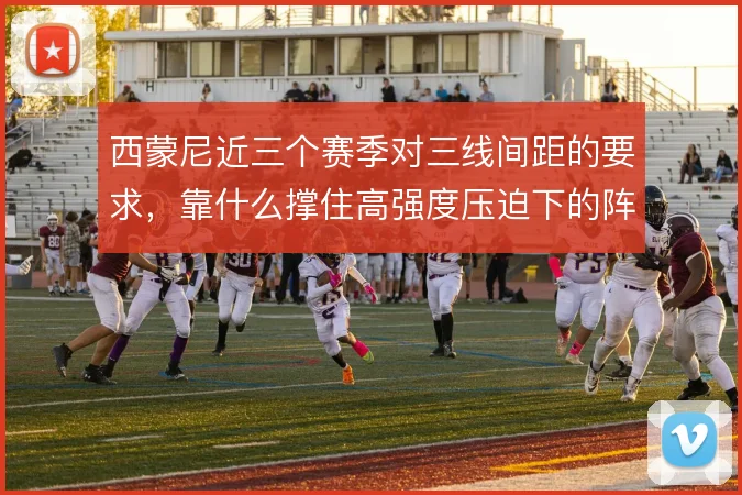 西蒙尼近三个赛季对三线间距的要求,靠什么撑住高强度压迫下的阵型完整