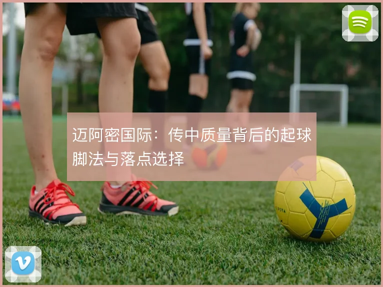 迈阿密国际:传中质量背后的起球脚法与落点选择