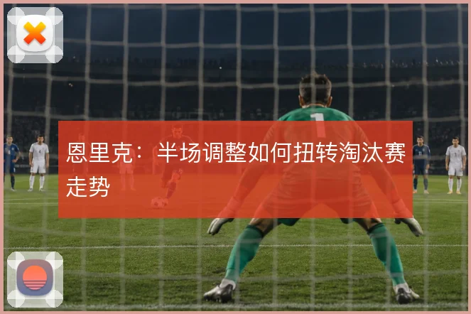 恩里克：半场调整如何扭转淘汰赛走势