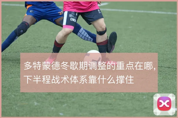 多特蒙德冬歇期调整的重点在哪，下半程战术体系靠什么撑住