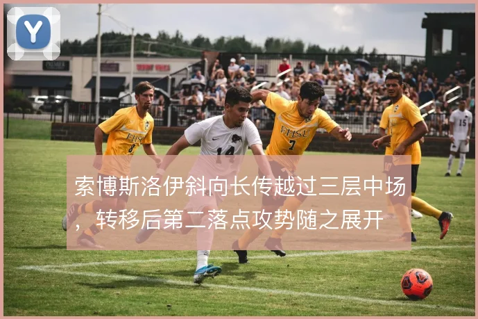 索博斯洛伊斜向长传越过三层中场，转移后第二落点攻势随之展开