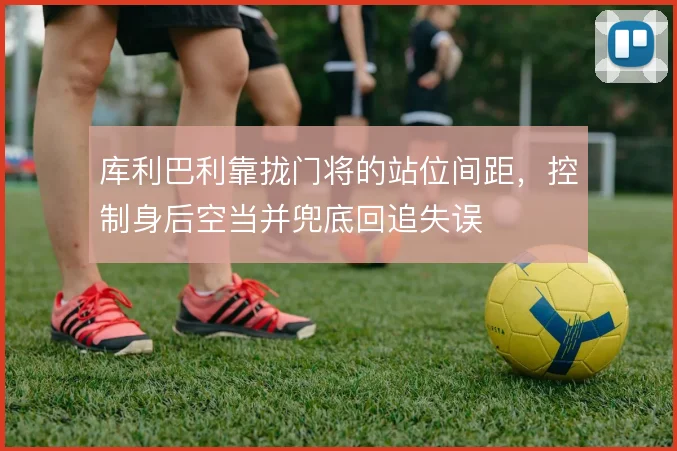 库利巴利靠拢门将的站位间距,控制身后空当并兜底回追失误