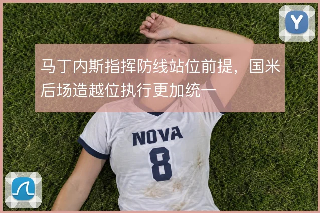 马丁内斯指挥防线站位前提，国米后场造越位执行更加统一